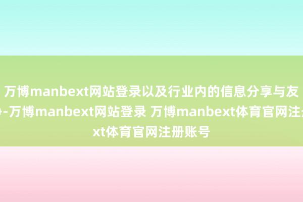 万博manbext网站登录以及行业内的信息分享与友好竞争-万博manbext网站登录 万博manbext体育官网注册账号