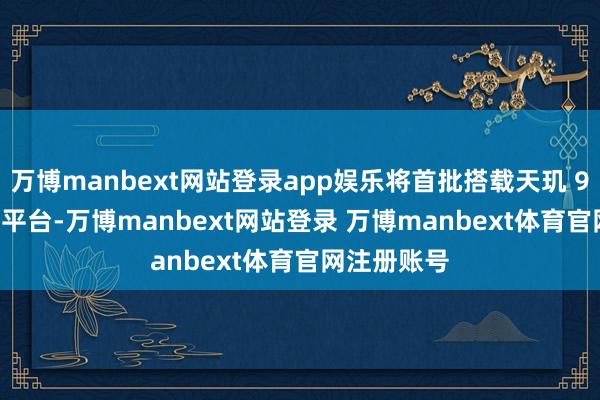 万博manbext网站登录app娱乐将首批搭载天玑 9400+ 移动平台-万博manbext网站登录 万博manbext体育官网注册账号