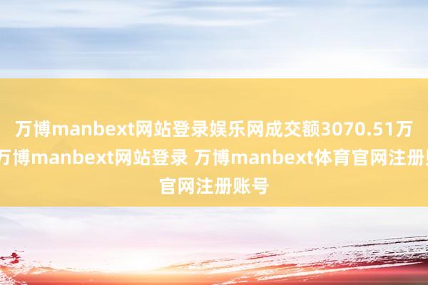 万博manbext网站登录娱乐网成交额3070.51万元-万博manbext网站登录 万博manbext体育官网注册账号