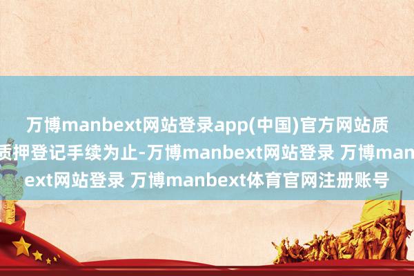 万博manbext网站登录app(中国)官方网站质押到期日历为办意会除质押登记手续为止-万博manbext网站登录 万博manbext体育官网注册账号