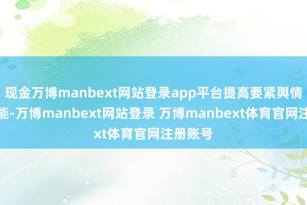 现金万博manbext网站登录app平台提高要紧舆情派遣才能-万博manbext网站登录 万博manbext体育官网注册账号