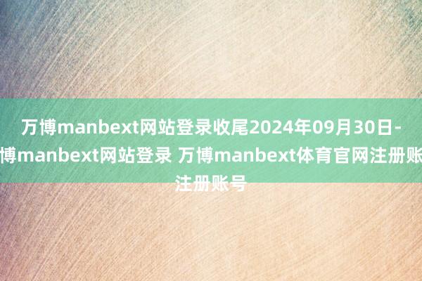 万博manbext网站登录收尾2024年09月30日-万博manbext网站登录 万博manbext体育官网注册账号