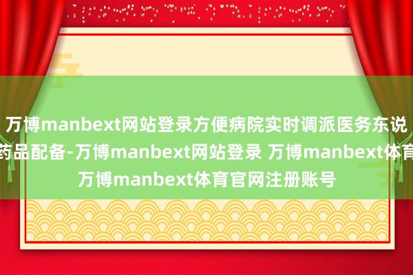 万博manbext网站登录方便病院实时调派医务东说念主员力量和药品配备-万博manbext网站登录 万博manbext体育官网注册账号
