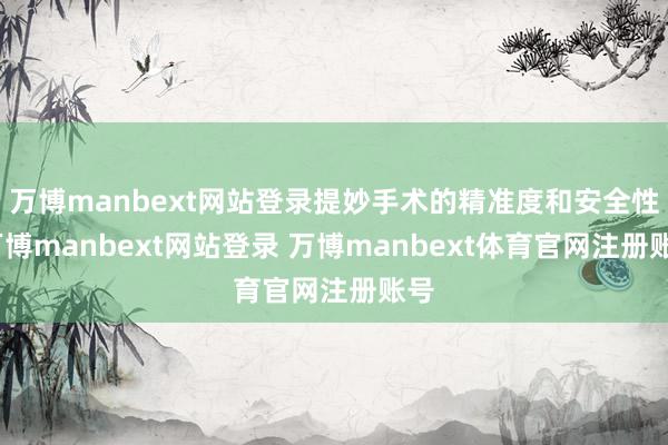 万博manbext网站登录提妙手术的精准度和安全性-万博manbext网站登录 万博manbext体育官网注册账号