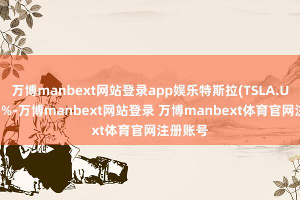 万博manbext网站登录app娱乐特斯拉(TSLA.US)涨逾5%-万博manbext网站登录 万博manbext体育官网注册账号