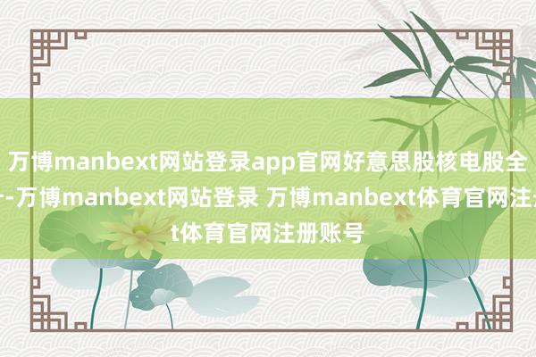 万博manbext网站登录app官网好意思股核电股全线拉升-万博manbext网站登录 万博manbext体育官网注册账号