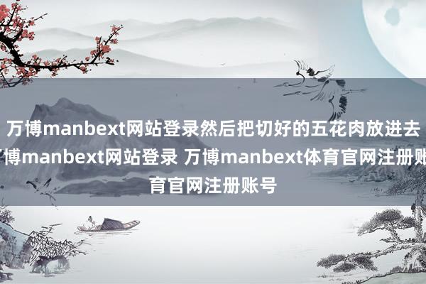 万博manbext网站登录然后把切好的五花肉放进去-万博manbext网站登录 万博manbext体育官网注册账号