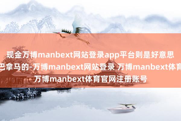 现金万博manbext网站登录app平台则是好意思国亲手璧还给巴拿马的-万博manbext网站登录 万博manbext体育官网注册账号