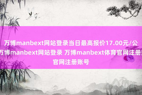万博manbext网站登录当日最高报价17.00元/公斤-万博manbext网站登录 万博manbext体育官网注册账号