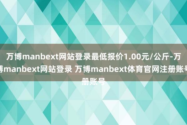 万博manbext网站登录最低报价1.00元/公斤-万博manbext网站登录 万博manbext体育官网注册账号