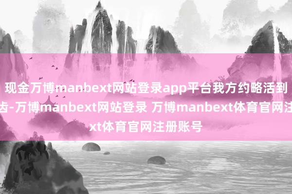 现金万博manbext网站登录app平台我方约略活到这把年齿-万博manbext网站登录 万博manbext体育官网注册账号