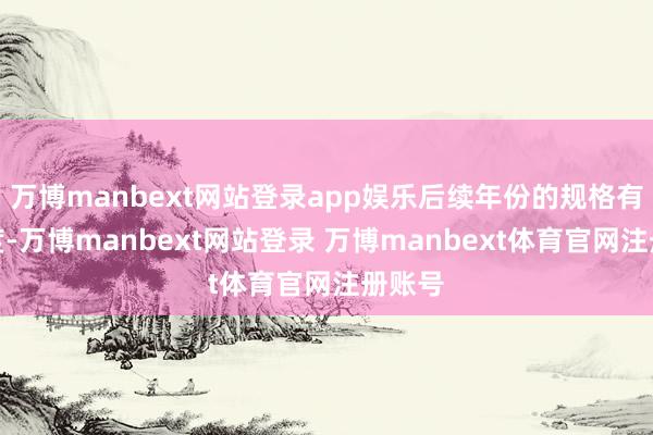 万博manbext网站登录app娱乐后续年份的规格有所调度-万博manbext网站登录 万博manbext体育官网注册账号