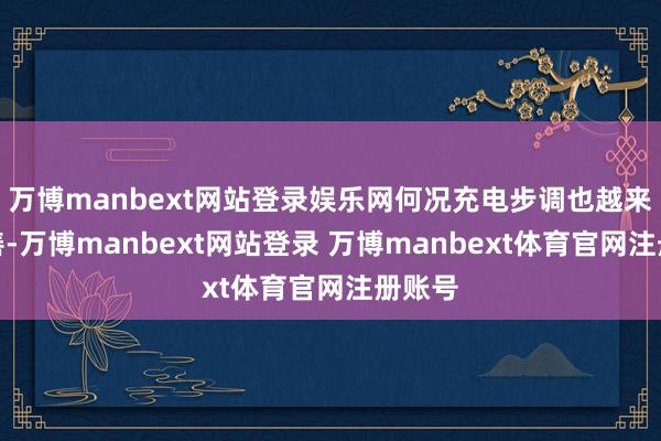 万博manbext网站登录娱乐网何况充电步调也越来越完善-万博manbext网站登录 万博manbext体育官网注册账号