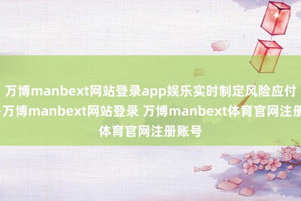 万博manbext网站登录app娱乐实时制定风险应付预案-万博manbext网站登录 万博manbext体育官网注册账号