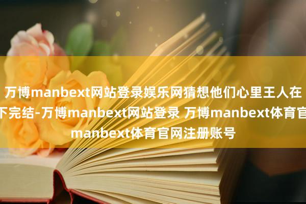 万博manbext网站登录娱乐网猜想他们心里王人在咕哝:“这下完结-万博manbext网站登录 万博manbext体育官网注册账号