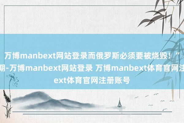 万博manbext网站登录而俄罗斯必须要被烧毁!”与此同期-万博manbext网站登录 万博manbext体育官网注册账号