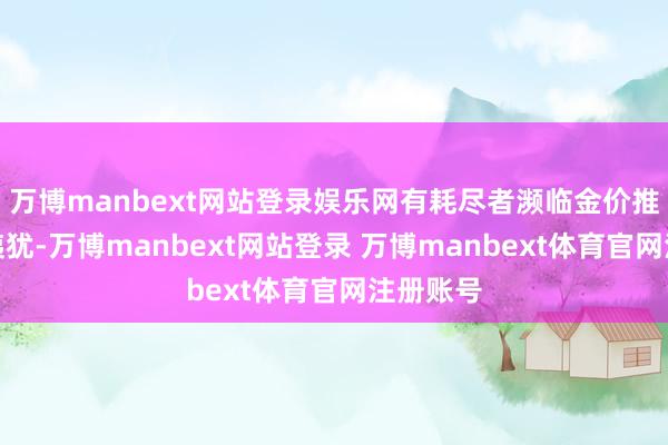 万博manbext网站登录娱乐网有耗尽者濒临金价推崇出了夷犹-万博manbext网站登录 万博manbext体育官网注册账号