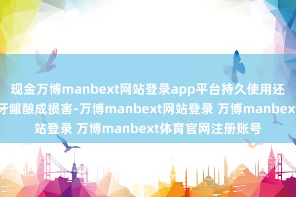 现金万博manbext网站登录app平台持久使用还可能对儿童牙齿和牙龈酿成损害-万博manbext网站登录 万博manbext体育官网注册账号