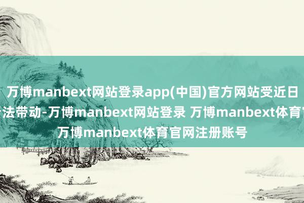 万博manbext网站登录app(中国)官方网站受近日Deepseek看法带动-万博manbext网站登录 万博manbext体育官网注册账号