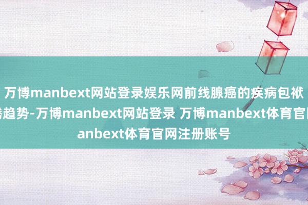 万博manbext网站登录娱乐网前线腺癌的疾病包袱呈权贵飞腾趋势-万博manbext网站登录 万博manbext体育官网注册账号