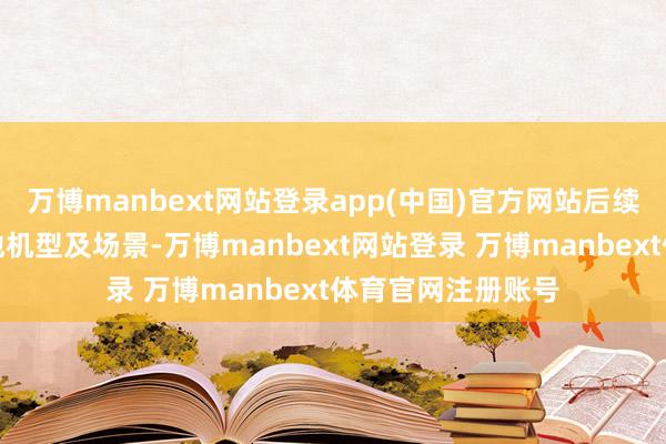万博manbext网站登录app(中国)官方网站后续将徐徐实施至其他机型及场景-万博manbext网站登录 万博manbext体育官网注册账号