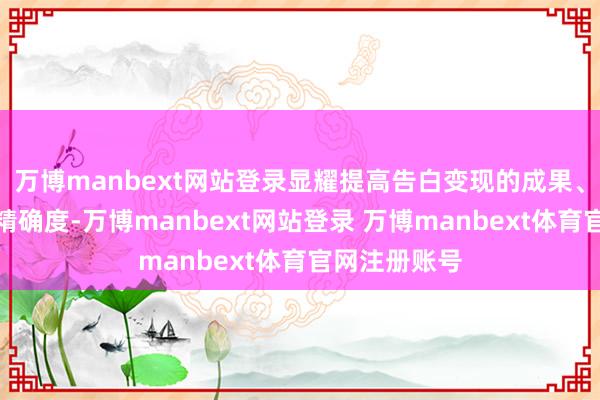 万博manbext网站登录显耀提高告白变现的成果、可扩张性和精确度-万博manbext网站登录 万博manbext体育官网注册账号