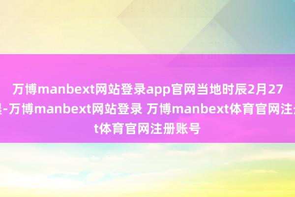 万博manbext网站登录app官网当地时辰2月27日凌晨-万博manbext网站登录 万博manbext体育官网注册账号