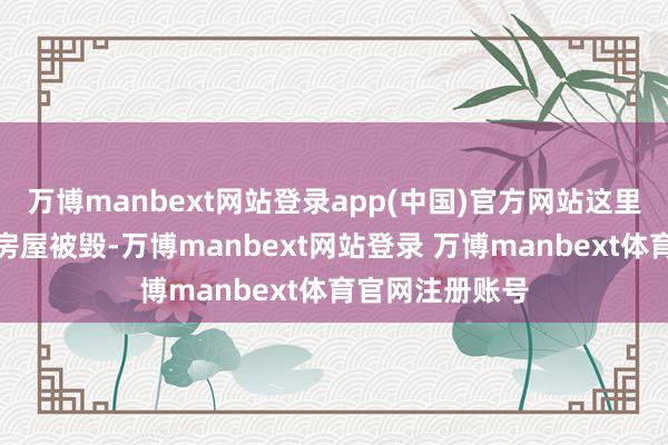 万博manbext网站登录app(中国)官方网站这里还有什么呢？房屋被毁-万博manbext网站登录 万博manbext体育官网注册账号