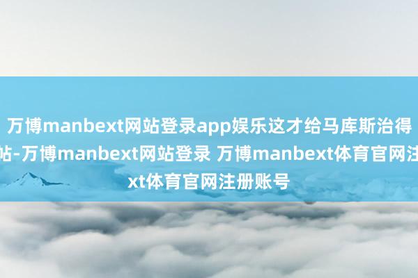 万博manbext网站登录app娱乐这才给马库斯治得服帖服帖-万博manbext网站登录 万博manbext体育官网注册账号