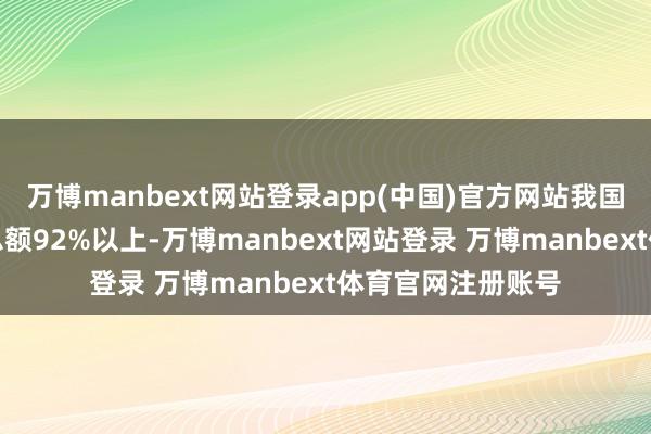 万博manbext网站登录app(中国)官方网站我国民营企业占企业总额92%以上-万博manbext网站登录 万博manbext体育官网注册账号