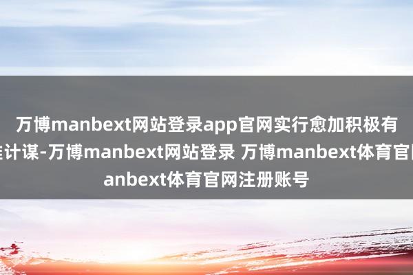 万博manbext网站登录app官网实行愈加积极有为的宏不雅计谋-万博manbext网站登录 万博manbext体育官网注册账号