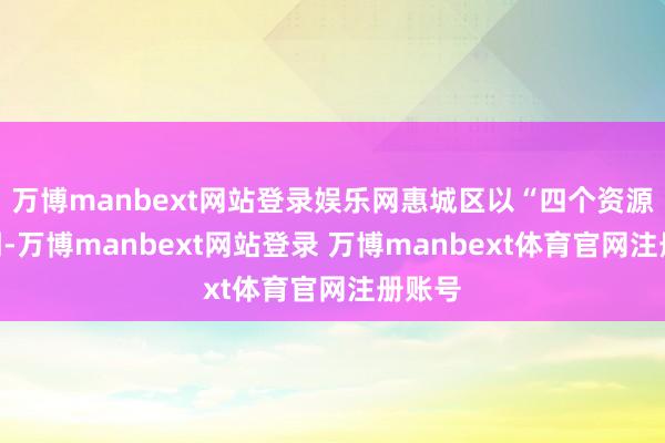 万博manbext网站登录娱乐网惠城区以“四个资源”为纲-万博manbext网站登录 万博manbext体育官网注册账号