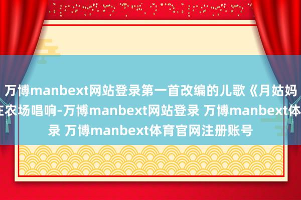 万博manbext网站登录第一首改编的儿歌《月姑妈 照南湖》率先在农场唱响-万博manbext网站登录 万博manbext体育官网注册账号