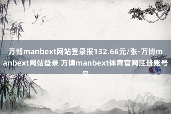 万博manbext网站登录报132.66元/张-万博manbext网站登录 万博manbext体育官网注册账号