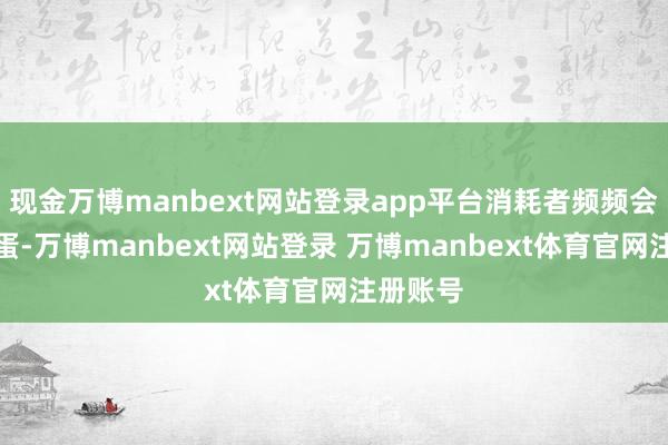 现金万博manbext网站登录app平台消耗者频频会转向鸡蛋-万博manbext网站登录 万博manbext体育官网注册账号
