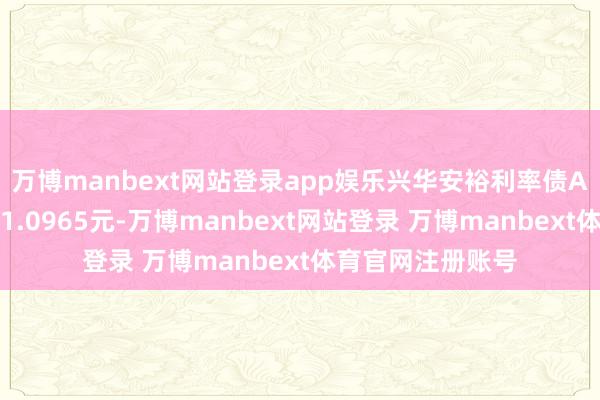 万博manbext网站登录app娱乐兴华安裕利率债A最新单元净值为1.0965元-万博manbext网站登录 万博manbext体育官网注册账号