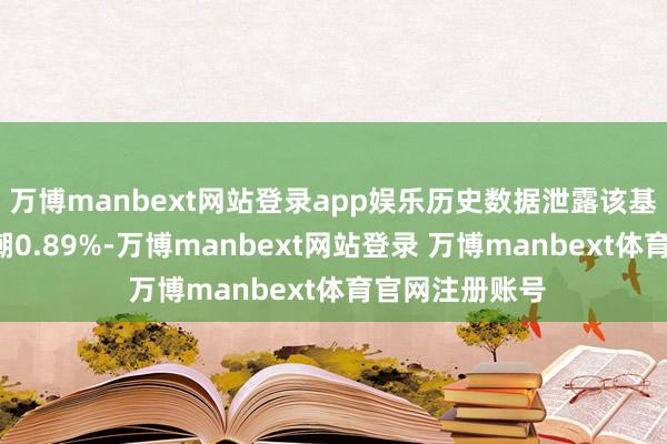 万博manbext网站登录app娱乐历史数据泄露该基金近1个月高潮0.89%-万博manbext网站登录 万博manbext体育官网注册账号