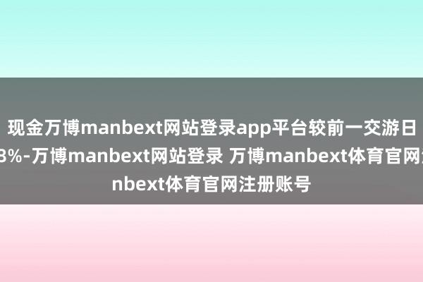 现金万博manbext网站登录app平台较前一交游日上升0.08%-万博manbext网站登录 万博manbext体育官网注册账号