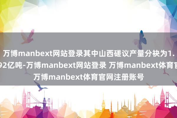 万博manbext网站登录其中山西磋议产量分袂为1.04亿吨、0.92亿吨-万博manbext网站登录 万博manbext体育官网注册账号