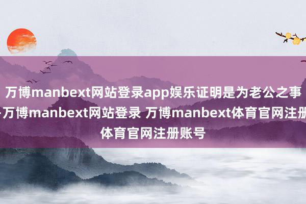 万博manbext网站登录app娱乐证明是为老公之事而问-万博manbext网站登录 万博manbext体育官网注册账号