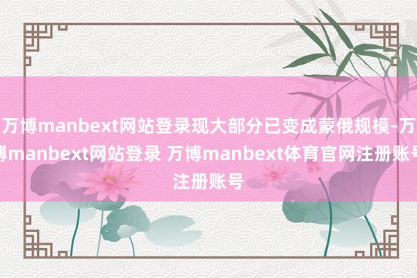 万博manbext网站登录现大部分已变成蒙俄规模-万博manbext网站登录 万博manbext体育官网注册账号