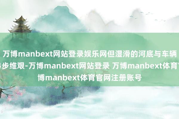 万博manbext网站登录娱乐网但湿滑的河底与车辆分量让拯救举步维艰-万博manbext网站登录 万博manbext体育官网注册账号