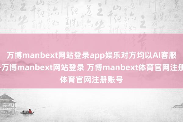 万博manbext网站登录app娱乐对方均以AI客服作答-万博manbext网站登录 万博manbext体育官网注册账号