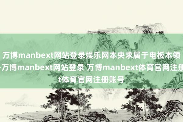 万博manbext网站登录娱乐网本央求属于电板本领规模-万博manbext网站登录 万博manbext体育官网注册账号