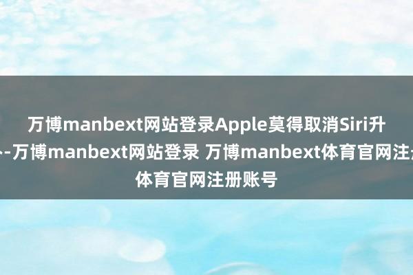 万博manbext网站登录Apple莫得取消Siri升级筹办-万博manbext网站登录 万博manbext体育官网注册账号