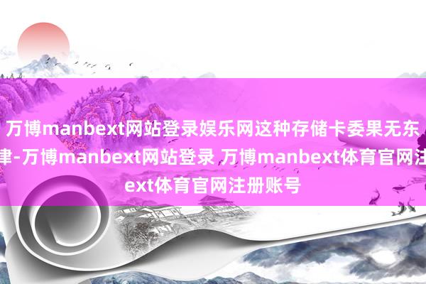 万博manbext网站登录娱乐网这种存储卡委果无东谈主问津-万博manbext网站登录 万博manbext体育官网注册账号