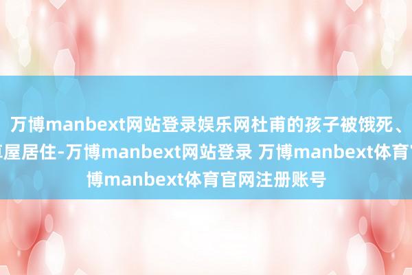 万博manbext网站登录娱乐网杜甫的孩子被饿死、晚年惟有茅草屋居住-万博manbext网站登录 万博manbext体育官网注册账号