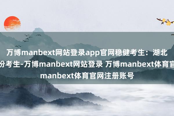 万博manbext网站登录app官网稳健考生：湖北省及周边省份考生-万博manbext网站登录 万博manbext体育官网注册账号