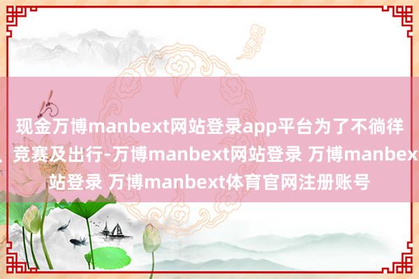 现金万博manbext网站登录app平台为了不徜徉考生顺利参加锻练、竞赛及出行-万博manbext网站登录 万博manbext体育官网注册账号