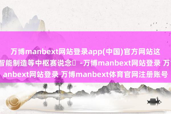 万博manbext网站登录app(中国)官方网站这些企业袒护集成电路、智能制造等中枢赛说念‌-万博manbext网站登录 万博manbext体育官网注册账号